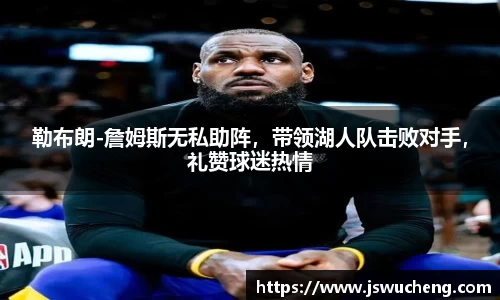 勒布朗-詹姆斯无私助阵，带领湖人队击败对手，礼赞球迷热情